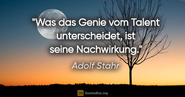 Adolf Stahr Zitat: "Was das Genie vom Talent unterscheidet, ist seine Nachwirkung."
