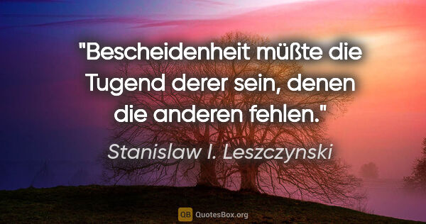 Stanislaw I. Leszczynski Zitat: "Bescheidenheit müßte die Tugend derer sein, denen die anderen..."