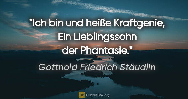 Gotthold Friedrich Stäudlin Zitat: "Ich bin und heiße Kraftgenie,
Ein Lieblingssohn der Phantasie."