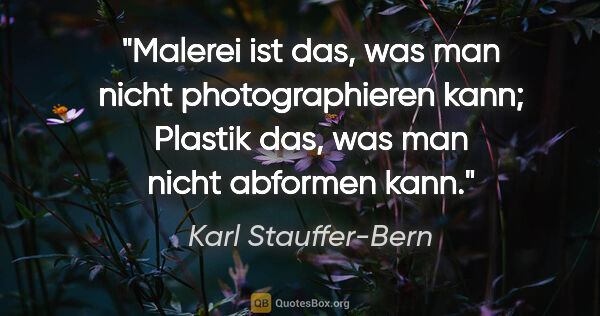 Karl Stauffer-Bern Zitat: "Malerei ist das, was man nicht photographieren kann;
Plastik..."