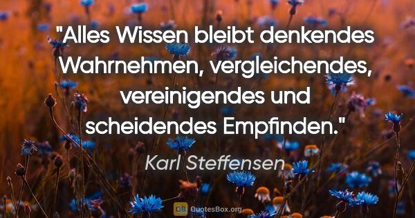 Karl Steffensen Zitat: "Alles Wissen bleibt denkendes Wahrnehmen, vergleichendes,..."