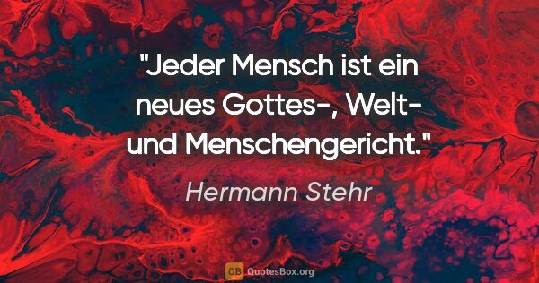 Hermann Stehr Zitat: "Jeder Mensch ist ein neues Gottes-,
Welt- und Menschengericht."