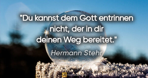 Hermann Stehr Zitat: "Du kannst dem Gott entrinnen nicht,
der in dir deinen Weg..."