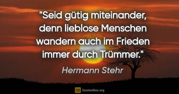 Hermann Stehr Zitat: "Seid gütig miteinander, denn lieblose Menschen
wandern auch im..."