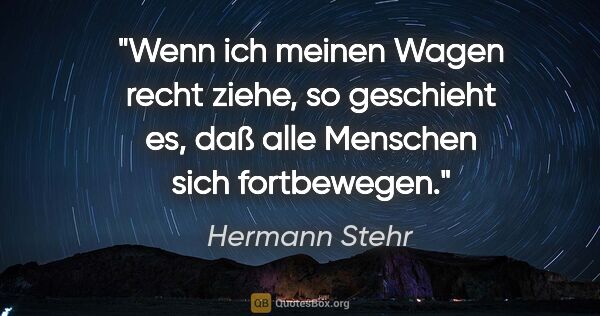 Hermann Stehr Zitat: "Wenn ich meinen Wagen recht ziehe, so geschieht es, daß alle..."