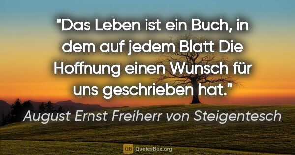 August Ernst Freiherr von Steigentesch Zitat: "Das Leben ist ein Buch, in dem auf jedem Blatt
Die Hoffnung..."