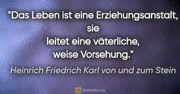 Heinrich Friedrich Karl von und zum Stein Zitat: "Das Leben ist eine Erziehungsanstalt, sie leitet eine..."