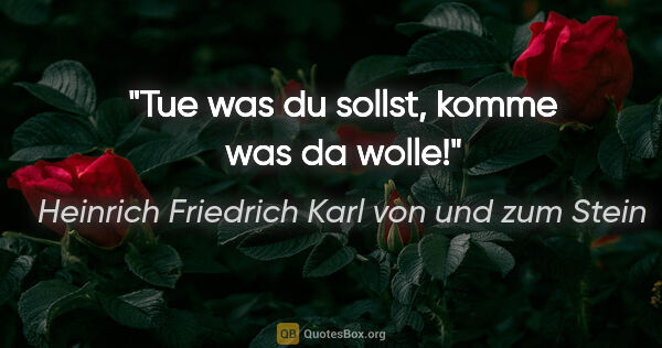 Heinrich Friedrich Karl von und zum Stein Zitat: "Tue was du sollst, komme was da wolle!"