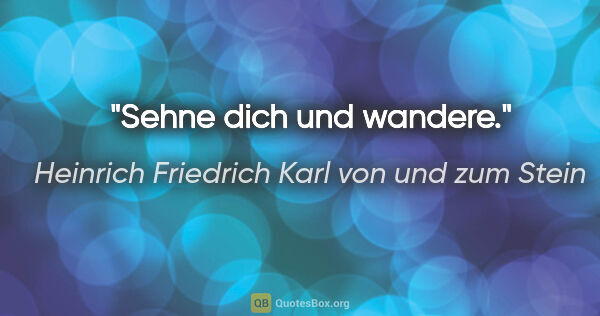 Heinrich Friedrich Karl von und zum Stein Zitat: "Sehne dich und wandere."