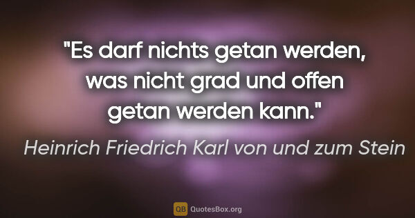 Heinrich Friedrich Karl von und zum Stein Zitat: "Es darf nichts getan werden, was nicht grad und offen getan..."