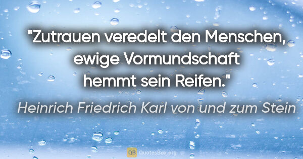 Heinrich Friedrich Karl von und zum Stein Zitat: "Zutrauen veredelt den Menschen,
ewige Vormundschaft hemmt sein..."