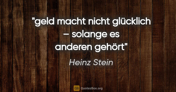 Heinz Stein Zitat: "geld macht nicht glücklich – solange es anderen gehört"