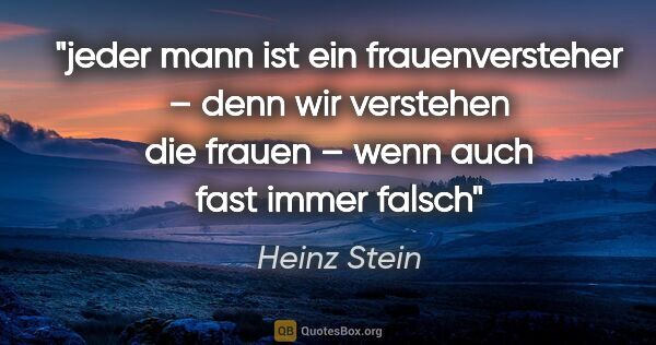 Heinz Stein Zitat: "jeder mann ist ein frauenversteher – denn wir verstehen die..."