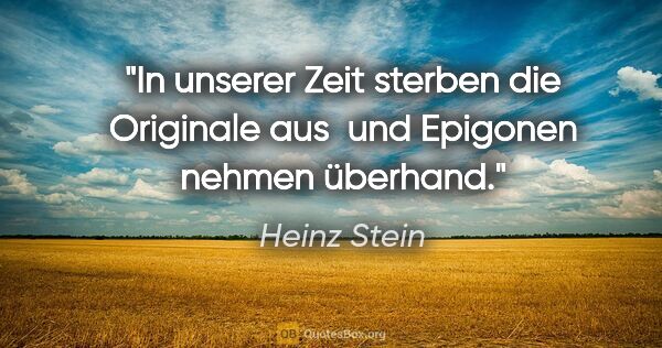 Heinz Stein Zitat: "In unserer Zeit sterben die Originale aus 
und Epigonen nehmen..."