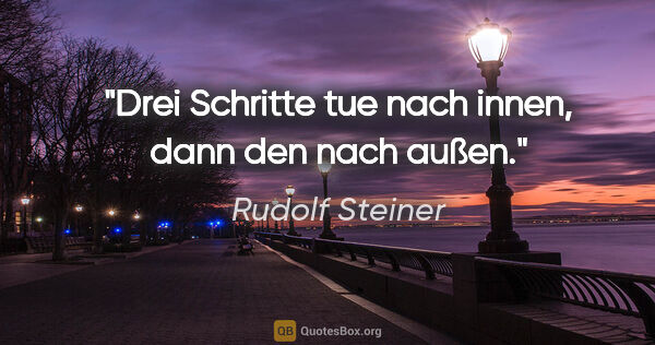 Rudolf Steiner Zitat: "Drei Schritte tue nach innen, dann den nach außen."