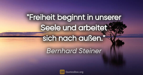 Bernhard Steiner Zitat: "Freiheit beginnt in unserer Seele und arbeitet sich nach außen."