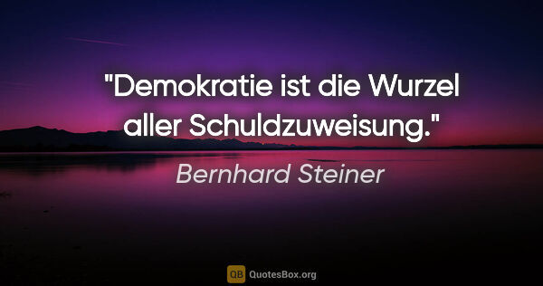 Bernhard Steiner Zitat: "Demokratie ist die Wurzel aller Schuldzuweisung."