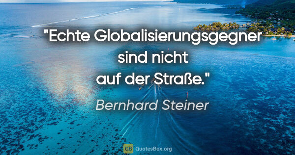 Bernhard Steiner Zitat: "Echte Globalisierungsgegner sind nicht auf der Straße."