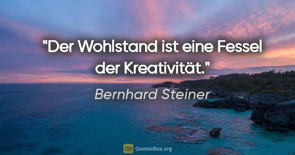 Bernhard Steiner Zitat: "Der Wohlstand ist eine Fessel der Kreativität."