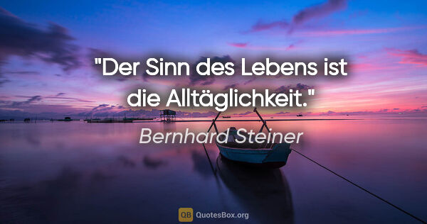 Bernhard Steiner Zitat: "Der Sinn des Lebens ist die Alltäglichkeit."