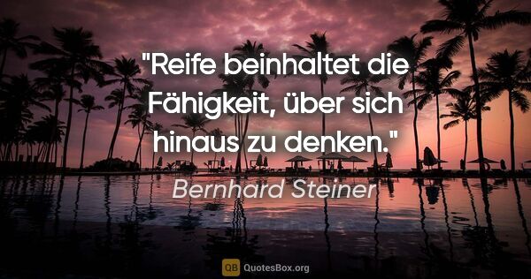 Bernhard Steiner Zitat: "Reife beinhaltet die Fähigkeit, über sich hinaus zu denken."