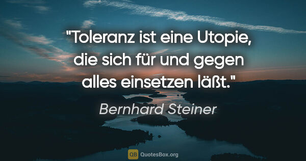 Bernhard Steiner Zitat: "Toleranz ist eine Utopie, die sich für und gegen alles..."