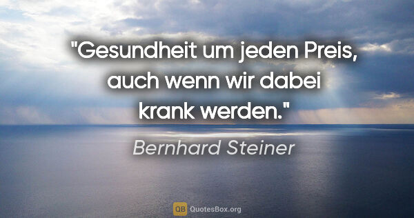 Bernhard Steiner Zitat: "Gesundheit um jeden Preis, auch wenn wir dabei krank werden."