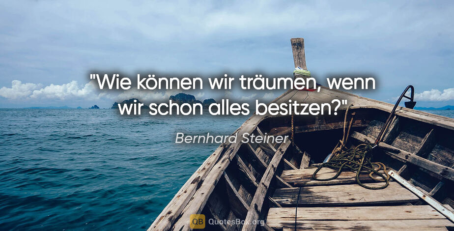 Bernhard Steiner Zitat: "Wie können wir träumen, wenn wir schon alles besitzen?"