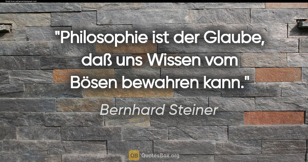 Bernhard Steiner Zitat: "Philosophie ist der Glaube, daß uns Wissen vom Bösen bewahren..."