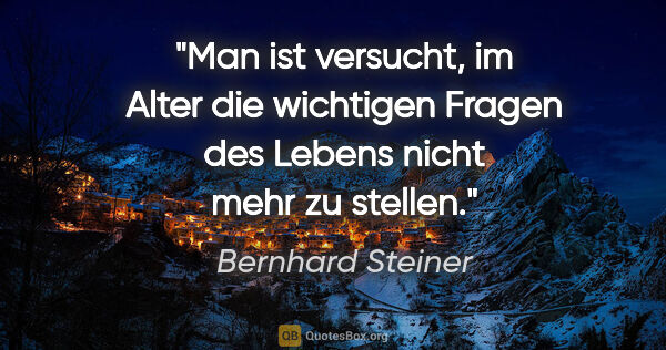 Bernhard Steiner Zitat: "Man ist versucht, im Alter die wichtigen
Fragen des Lebens..."