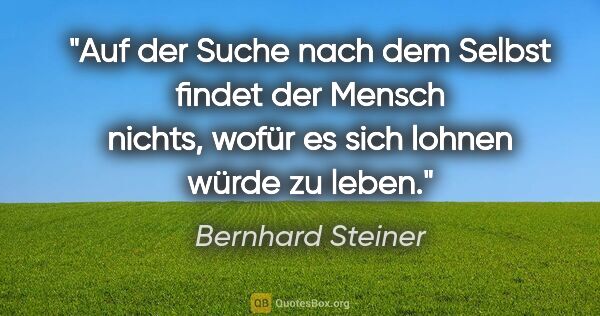 Bernhard Steiner Zitat: "Auf der Suche nach dem Selbst findet der Mensch nichts, wofür..."