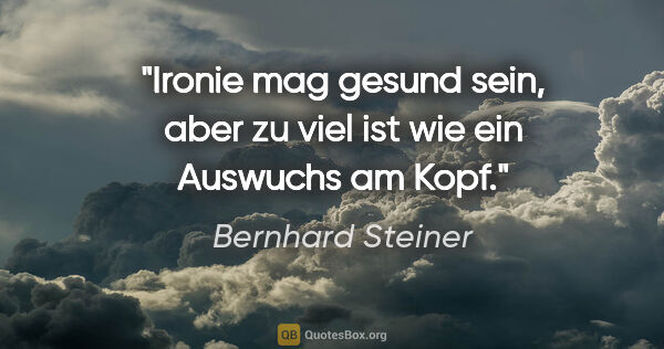 Bernhard Steiner Zitat: "Ironie mag gesund sein, aber zu viel ist wie ein Auswuchs am..."