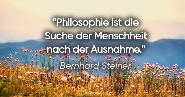 Bernhard Steiner Zitat: "Philosophie ist die Suche der Menschheit nach der Ausnahme."