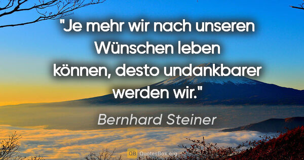 Bernhard Steiner Zitat: "Je mehr wir nach unseren Wünschen leben können, desto..."