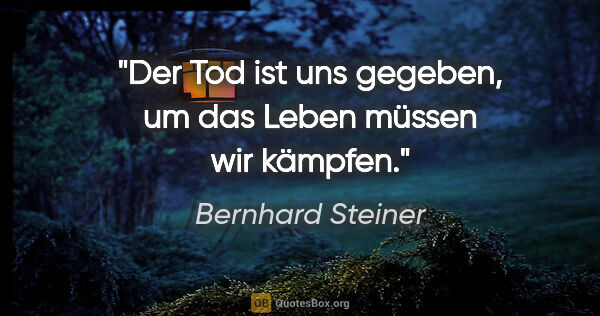 Bernhard Steiner Zitat: "Der Tod ist uns gegeben, um das Leben müssen wir kämpfen."