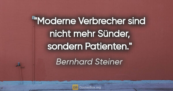 Bernhard Steiner Zitat: "Moderne Verbrecher sind nicht mehr Sünder, sondern Patienten."