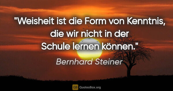 Bernhard Steiner Zitat: "Weisheit ist die Form von Kenntnis, die wir nicht in der..."