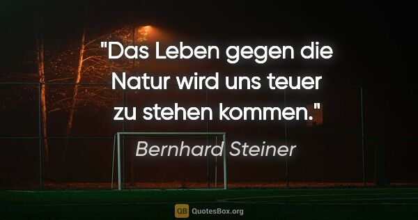 Bernhard Steiner Zitat: "Das Leben gegen die Natur wird uns teuer zu stehen kommen."