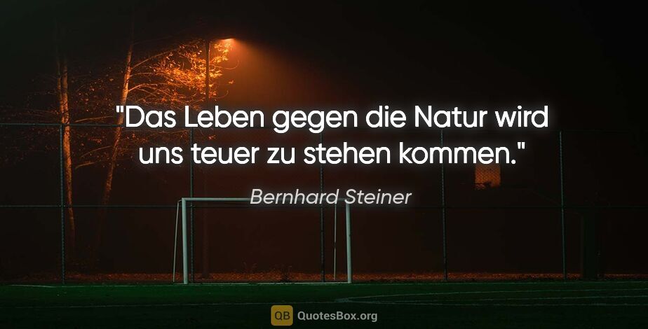 Bernhard Steiner Zitat: "Das Leben gegen die Natur wird uns teuer zu stehen kommen."