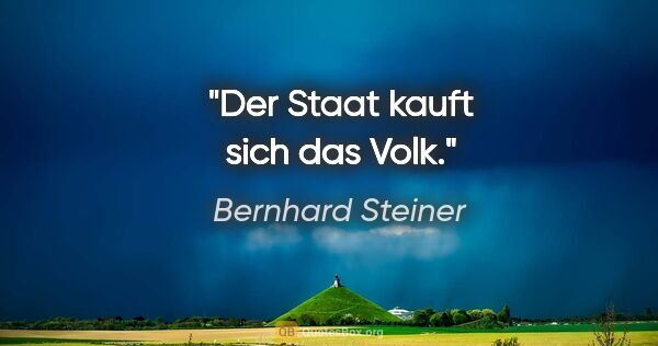 Bernhard Steiner Zitat: "Der Staat kauft sich das Volk."