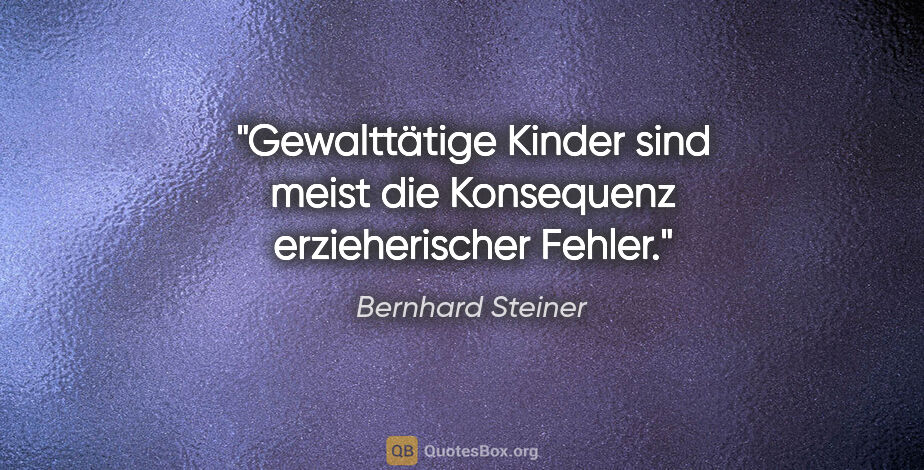 Bernhard Steiner Zitat: "Gewalttätige Kinder sind meist die Konsequenz erzieherischer..."