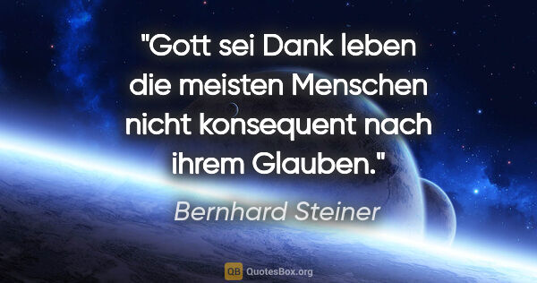 Bernhard Steiner Zitat: "Gott sei Dank leben die meisten Menschen nicht
konsequent nach..."