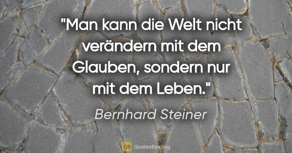 Bernhard Steiner Zitat: "Man kann die Welt nicht verändern mit dem Glauben,
sondern nur..."