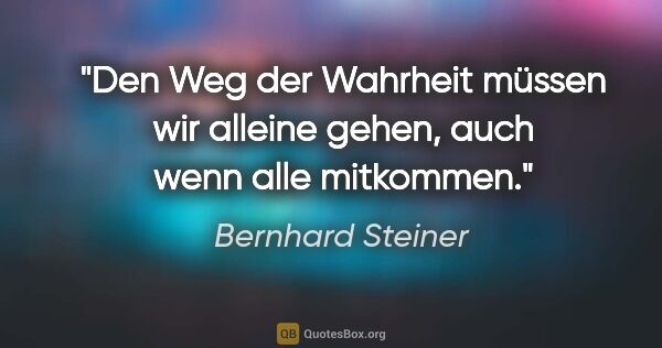 Bernhard Steiner Zitat: "Den Weg der Wahrheit müssen wir alleine gehen,
auch wenn alle..."