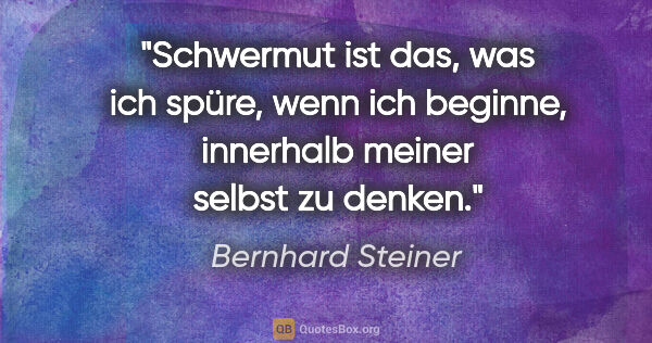 Bernhard Steiner Zitat: "Schwermut ist das, was ich spüre, wenn ich beginne,
innerhalb..."