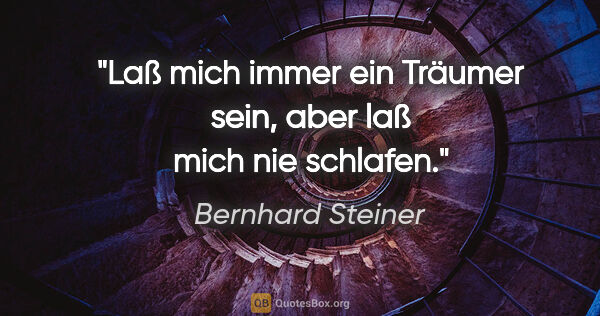 Bernhard Steiner Zitat: "Laß mich immer ein Träumer sein, aber laß mich nie schlafen."