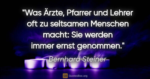 Bernhard Steiner Zitat: "Was Ärzte, Pfarrer und Lehrer oft zu seltsamen Menschen macht:..."