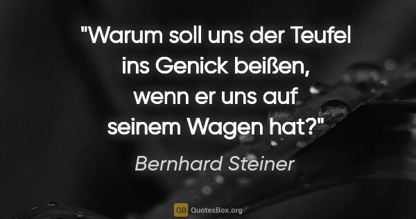 Bernhard Steiner Zitat: "Warum soll uns der Teufel ins Genick beißen,
wenn er uns auf..."