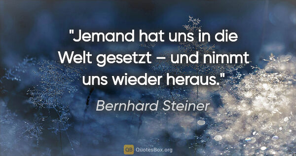 Bernhard Steiner Zitat: "Jemand hat uns in die Welt gesetzt –
und nimmt uns wieder heraus."