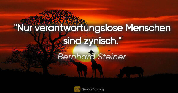 Bernhard Steiner Zitat: "Nur verantwortungslose Menschen sind zynisch."
